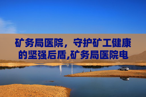 矿务局医院，守护矿工健康的坚强后盾,矿务局医院电话