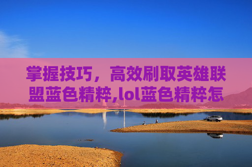 掌握技巧，高效刷取英雄联盟蓝色精粹,lol蓝色精粹怎么刷的