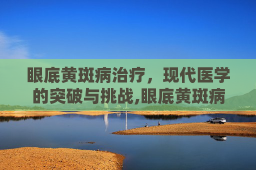 眼底黄斑病治疗，现代医学的突破与挑战,眼底黄斑病治疗最好的医院