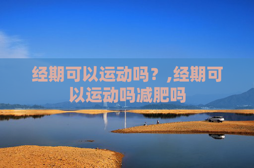 经期可以运动吗？,经期可以运动吗减肥吗