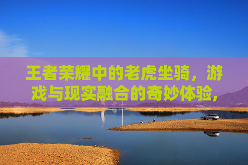 王者荣耀中的老虎坐骑，游戏与现实融合的奇妙体验,王者荣耀骑老虎的是谁