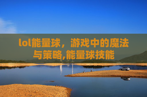 lol能量球，游戏中的魔法与策略,能量球技能