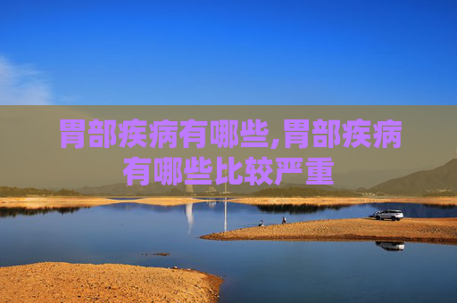 胃部疾病有哪些,胃部疾病有哪些比较严重