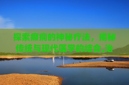 探索癫痫的神秘疗法，揭秘传统与现代医学的结合,治癫痫秘方(方8首)