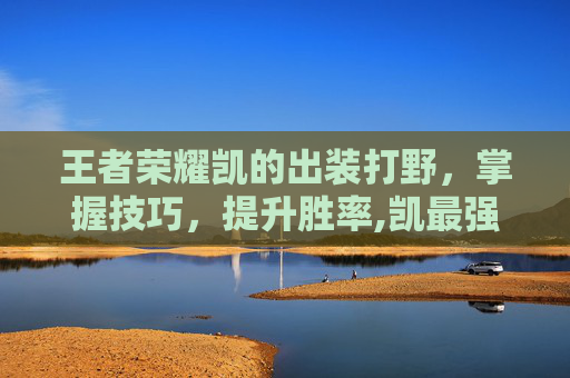 王者荣耀凯的出装打野，掌握技巧，提升胜率,凯最强打野出装