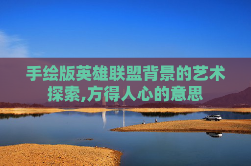 手绘版英雄联盟背景的艺术探索,方得人心的意思