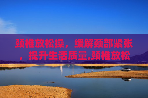 颈椎放松操，缓解颈部紧张，提升生活质量,颈椎放松操动画