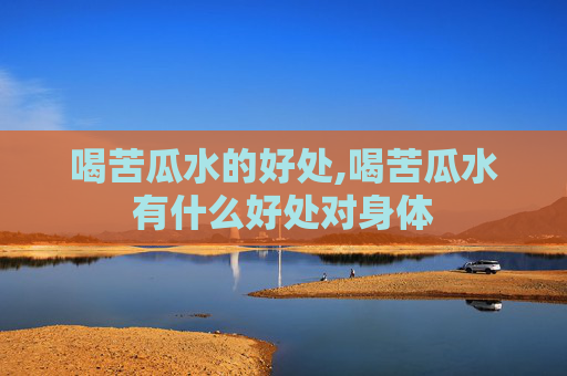 喝苦瓜水的好处,喝苦瓜水有什么好处对身体