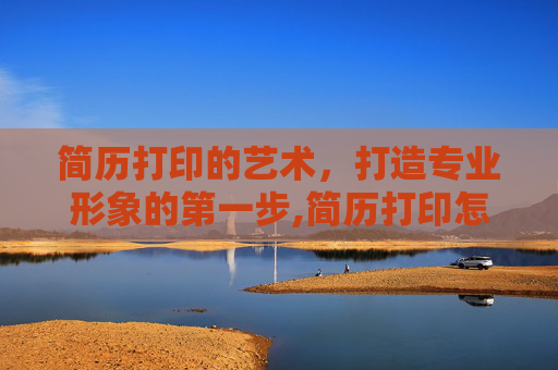 简历打印的艺术，打造专业形象的第一步,简历打印怎么打