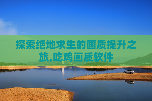 探索绝地求生的画质提升之旅,吃鸡画质软件