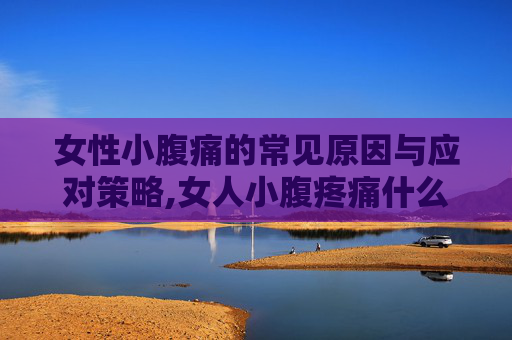 女性小腹痛的常见原因与应对策略,女人小腹疼痛什么原因