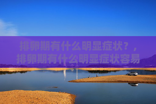 排卵期有什么明显症状？,排卵期有什么明显症状容易怀孕