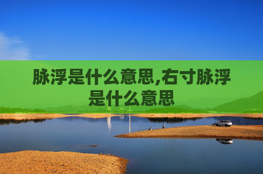 脉浮是什么意思,右寸脉浮是什么意思