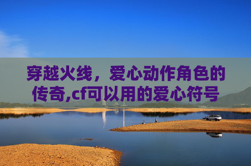 穿越火线，爱心动作角色的传奇,cf可以用的爱心符号