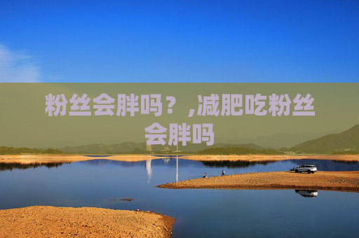 粉丝会胖吗？,减肥吃粉丝会胖吗