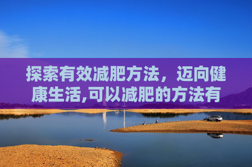 探索有效减肥方法，迈向健康生活,可以减肥的方法有哪些