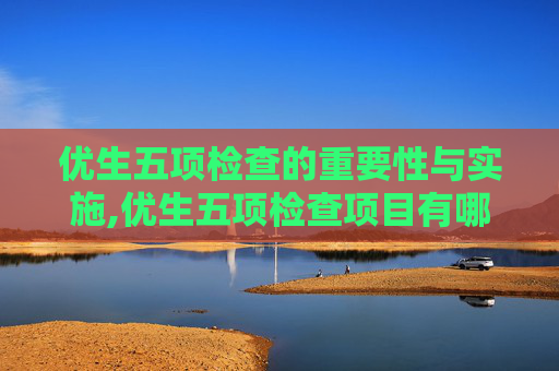 优生五项检查的重要性与实施,优生五项检查项目有哪些
