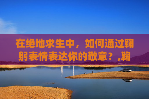 在绝地求生中，如何通过鞠躬表情表达你的敬意？,鞠躬emoji表情