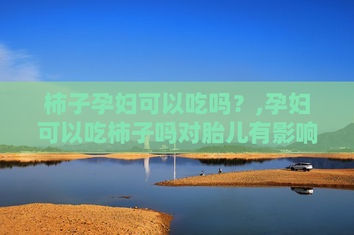 柿子孕妇可以吃吗？,孕妇可以吃柿子吗对胎儿有影响吗