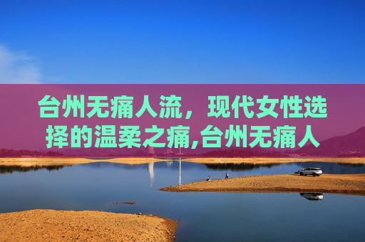 台州无痛人流，现代女性选择的温柔之痛,台州无痛人流医院