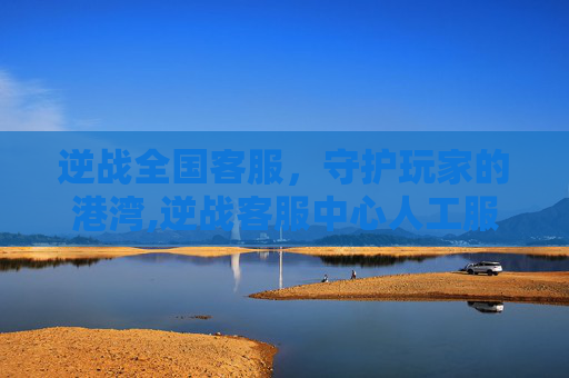 逆战全国客服，守护玩家的港湾,逆战客服中心人工服务