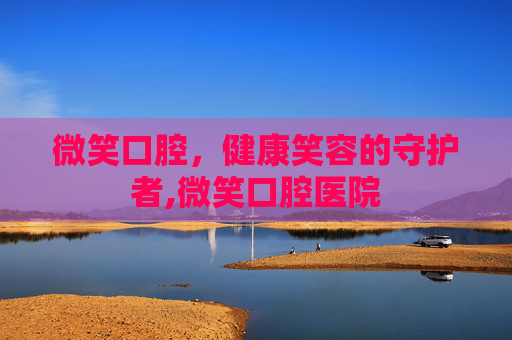 微笑口腔，健康笑容的守护者,微笑口腔医院