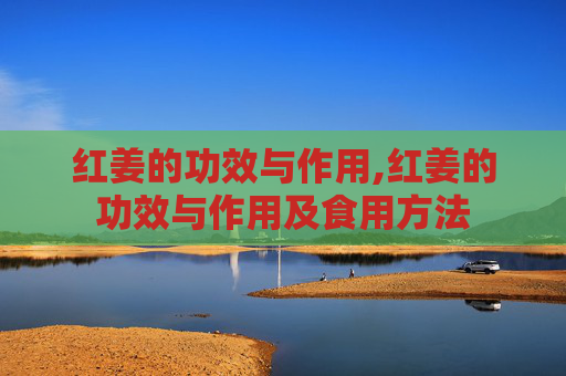 红姜的功效与作用,红姜的功效与作用及食用方法