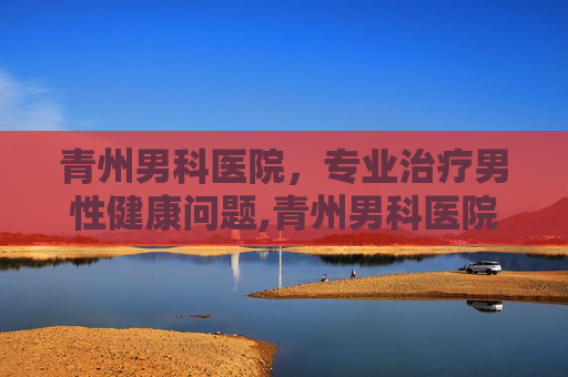 青州男科医院，专业治疗男性健康问题,青州男科医院一览表