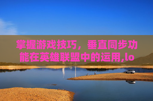 掌握游戏技巧，垂直同步功能在英雄联盟中的运用,lol等待垂直同步怎么取消
