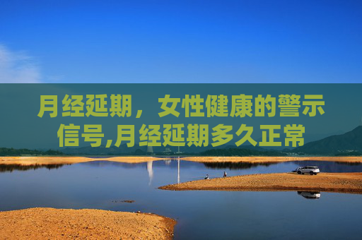 月经延期，女性健康的警示信号,月经延期多久正常