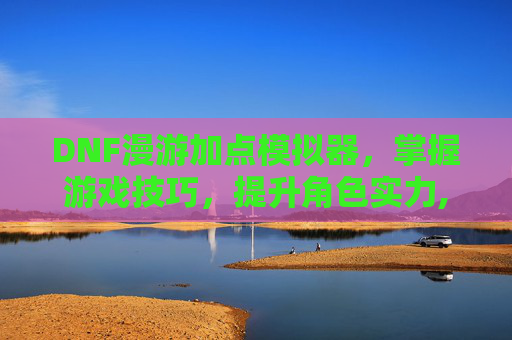 DNF漫游加点模拟器，掌握游戏技巧，提升角色实力,dnf漫游加点模拟器下载