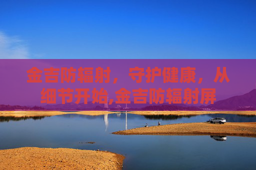 金吉防辐射，守护健康，从细节开始,金吉防辐射屏
