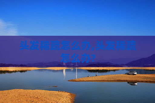 头发稀疏怎么办,头发稀疏怎么办?