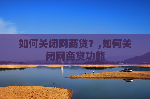 如何关闭网商贷？,如何关闭网商贷功能