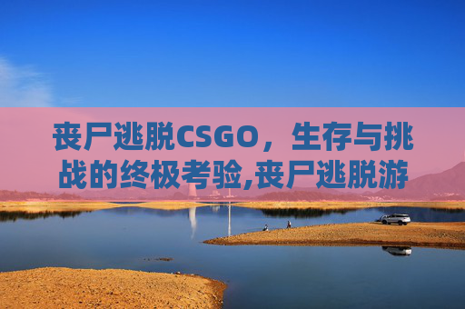 丧尸逃脱CSGO，生存与挑战的终极考验,丧尸逃脱游戏 塔防