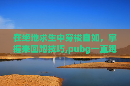 在绝地求生中穿梭自如，掌握来回跑技巧,pubg一直跑是哪个键