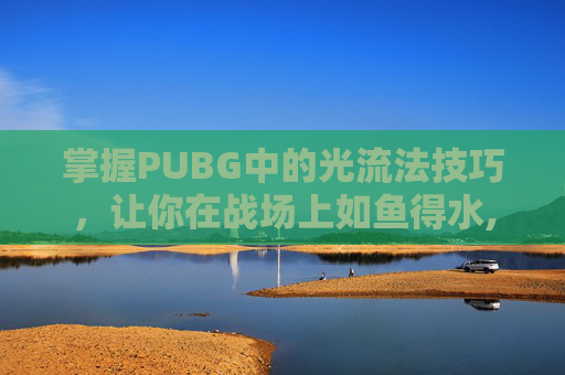 掌握PUBG中的光流法技巧，让你在战场上如鱼得水,绝地求生光追效果