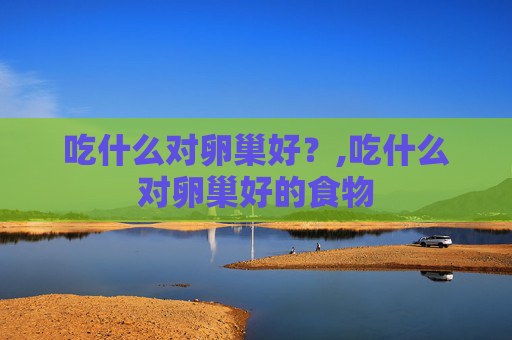 吃什么对卵巢好？,吃什么对卵巢好的食物
