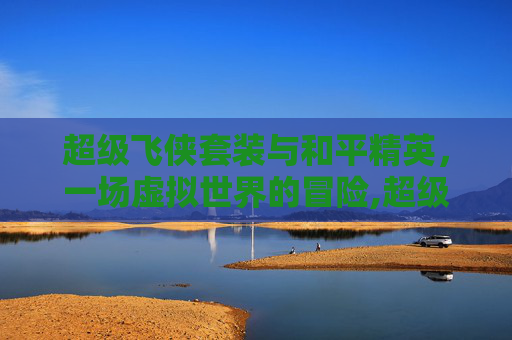 超级飞侠套装与和平精英，一场虚拟世界的冒险,超级飞侠套装和平精英怎么获得