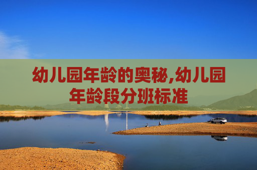 幼儿园年龄的奥秘,幼儿园年龄段分班标准