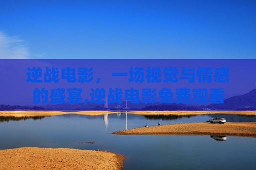 逆战电影，一场视觉与情感的盛宴,逆战电影免费观看完整版