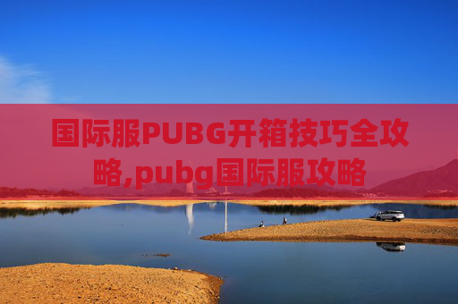 国际服PUBG开箱技巧全攻略,pubg国际服攻略