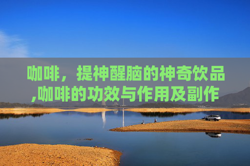 咖啡，提神醒脑的神奇饮品,咖啡的功效与作用及副作用