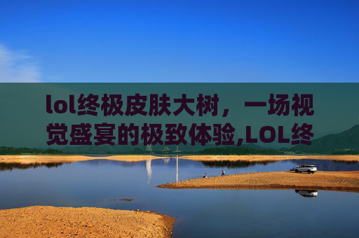 lol终极皮肤大树，一场视觉盛宴的极致体验,LOL终极皮肤