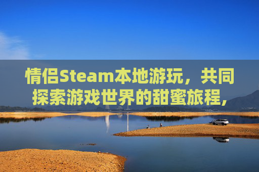 情侣Steam本地游玩，共同探索游戏世界的甜蜜旅程,steam情侣联机游戏排行