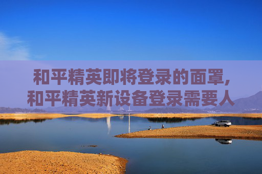 和平精英即将登录的面罩,和平精英新设备登录需要人脸怎么回事