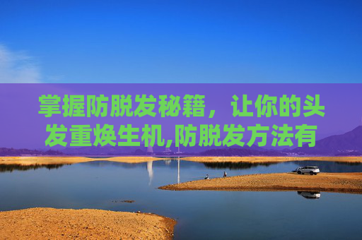 掌握防脱发秘籍，让你的头发重焕生机,防脱发方法有效