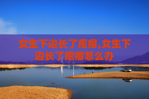 女生下边长了疙瘩,女生下边长了疙瘩怎么办