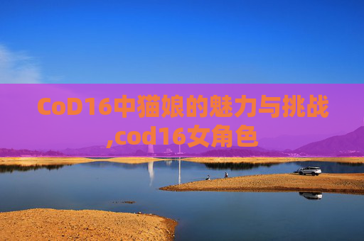 CoD16中猫娘的魅力与挑战,cod16女角色