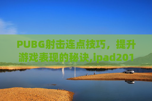 PUBG射击连点技巧，提升游戏表现的秘诀,ipad2017上市多少钱